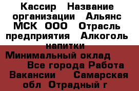 Кассир › Название организации ­ Альянс-МСК, ООО › Отрасль предприятия ­ Алкоголь, напитки › Минимальный оклад ­ 25 000 - Все города Работа » Вакансии   . Самарская обл.,Отрадный г.